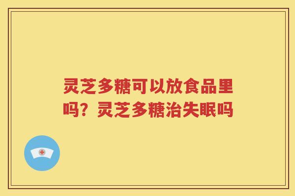灵芝多糖可以放食品里吗？灵芝多糖治失眠吗