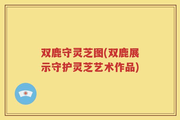 双鹿守灵芝图(双鹿展示守护灵芝艺术作品)