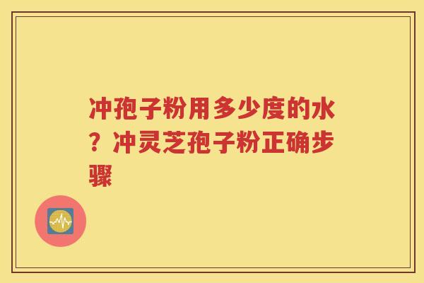 冲孢子粉用多少度的水？冲灵芝孢子粉正确步骤
