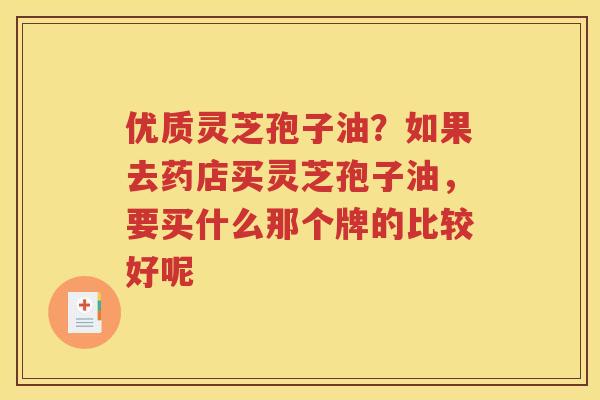 优质灵芝孢子油？如果去药店买灵芝孢子油，要买什么那个牌的比较好呢