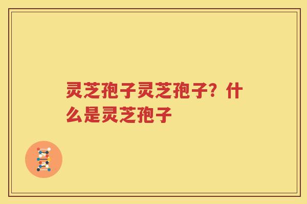 灵芝孢子灵芝孢子？什么是灵芝孢子