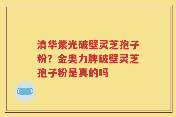 清华紫光破壁灵芝孢子粉？金奥力牌破壁灵芝孢子粉是真的吗