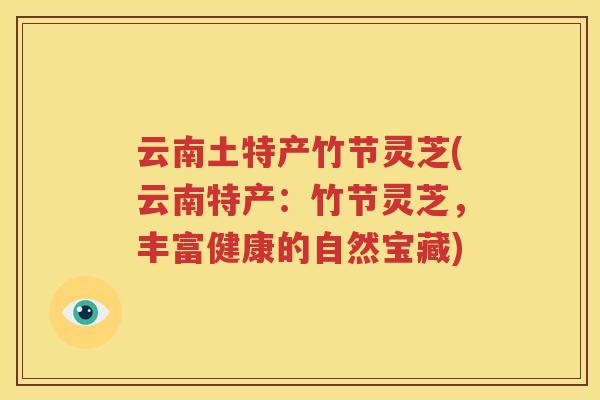 云南土特产竹节灵芝(云南特产：竹节灵芝，丰富健康的自然宝藏)