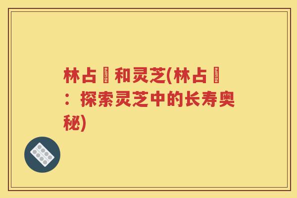 林占熺和灵芝(林占熺：探索灵芝中的长寿奥秘)