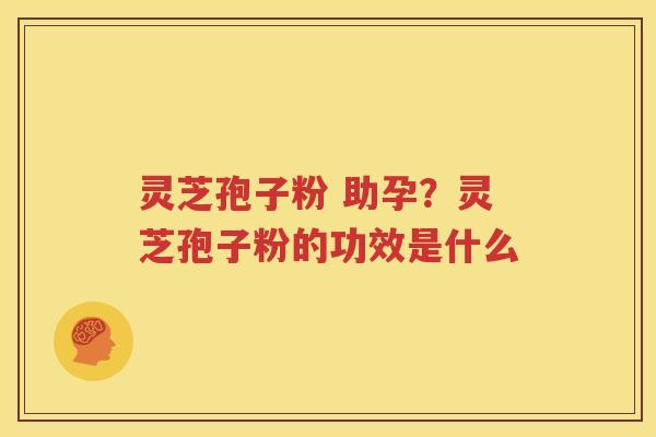灵芝孢子粉 助孕？灵芝孢子粉的功效是什么