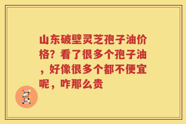 山东破壁灵芝孢子油价格？看了很多个孢子油，好像很多个都不便宜呢，咋那么贵