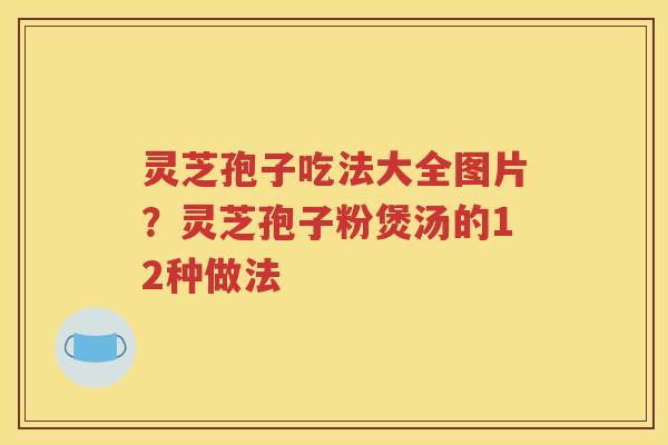 灵芝孢子吃法大全图片？灵芝孢子粉煲汤的12种做法