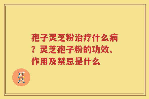 孢子灵芝粉治疗什么病？灵芝孢子粉的功效、作用及禁忌是什么