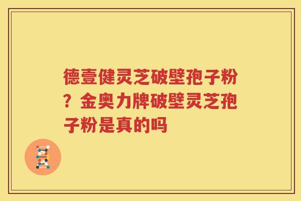 德壹健灵芝破壁孢子粉？金奥力牌破壁灵芝孢子粉是真的吗