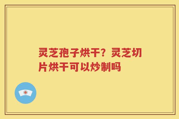 灵芝孢子烘干？灵芝切片烘干可以炒制吗