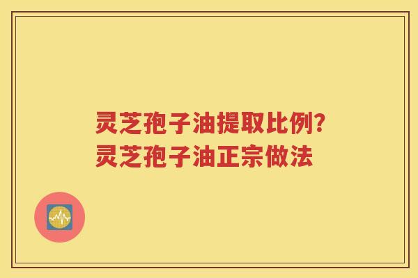 灵芝孢子油提取比例？灵芝孢子油正宗做法