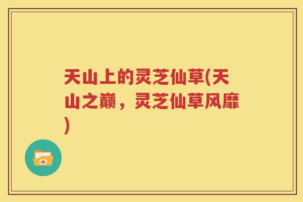 天山上的灵芝仙草(天山之巅，灵芝仙草风靡)