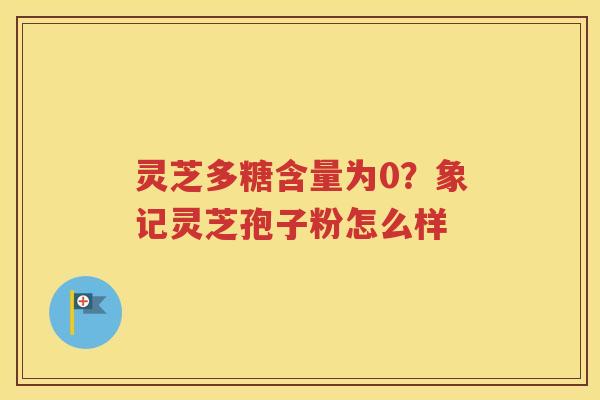 灵芝多糖含量为0？象记灵芝孢子粉怎么样