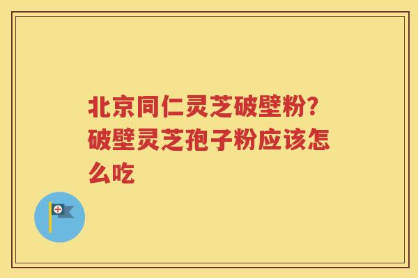 北京同仁灵芝破壁粉？破壁灵芝孢子粉应该怎么吃