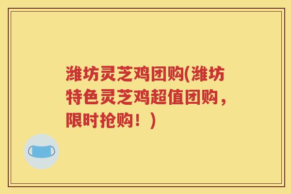 潍坊灵芝鸡团购(潍坊特色灵芝鸡超值团购，限时抢购！)