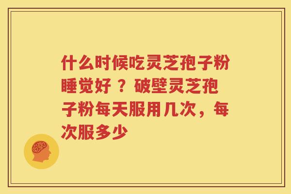 什么时候吃灵芝孢子粉睡觉好 ？破壁灵芝孢子粉每天服用几次，每次服多少