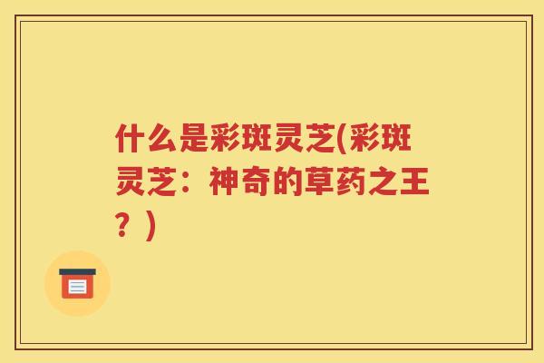什么是彩斑灵芝(彩斑灵芝：神奇的草药之王？)