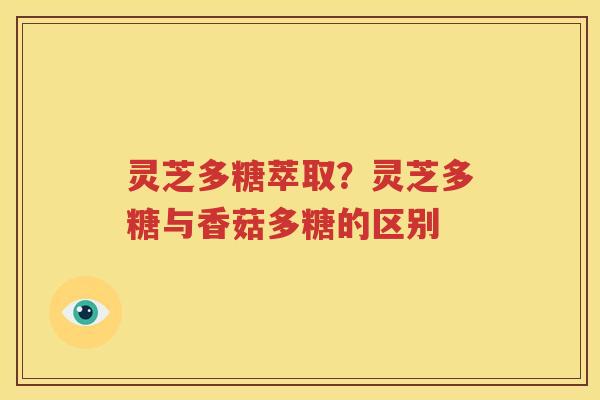 灵芝多糖萃取？灵芝多糖与香菇多糖的区别