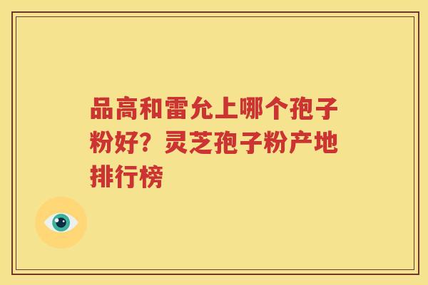 品高和雷允上哪个孢子粉好？灵芝孢子粉产地排行榜