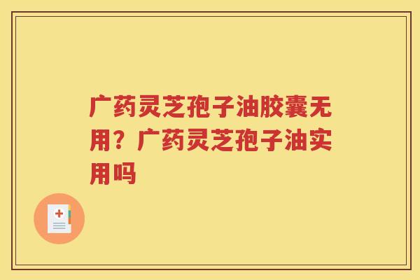 广药灵芝孢子油胶囊无用？广药灵芝孢子油实用吗