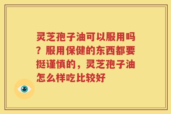 灵芝孢子油可以服用吗？服用保健的东西都要挺谨慎的，灵芝孢子油怎么样吃比较好
