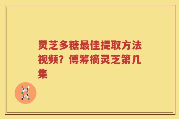 灵芝多糖最佳提取方法视频？傅筹摘灵芝第几集