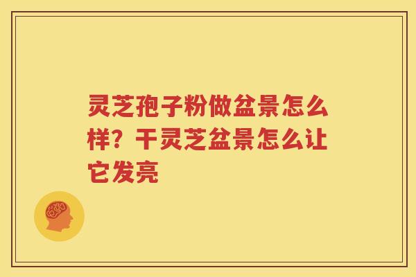 灵芝孢子粉做盆景怎么样？干灵芝盆景怎么让它发亮