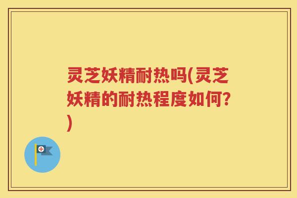 灵芝妖精耐热吗(灵芝妖精的耐热程度如何？)
