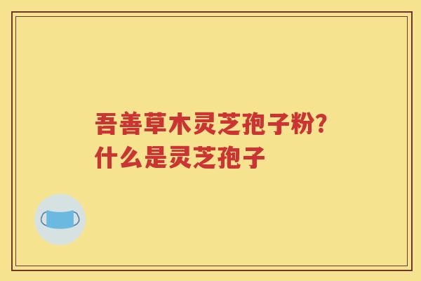 吾善草木灵芝孢子粉？什么是灵芝孢子