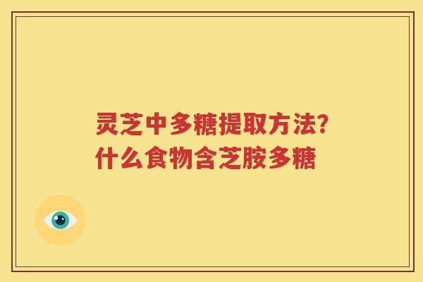 灵芝中多糖提取方法？什么食物含芝胺多糖