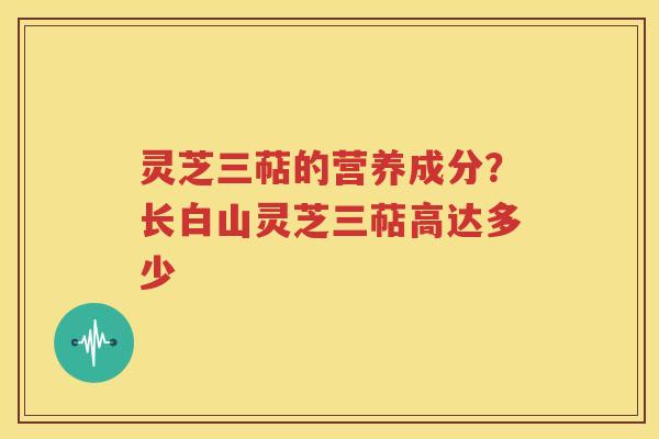 灵芝三萜的营养成分？长白山灵芝三萜高达多少