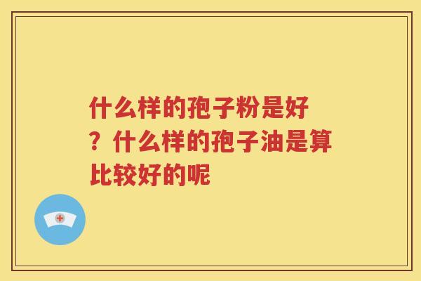 什么样的孢子粉是好 ？什么样的孢子油是算比较好的呢