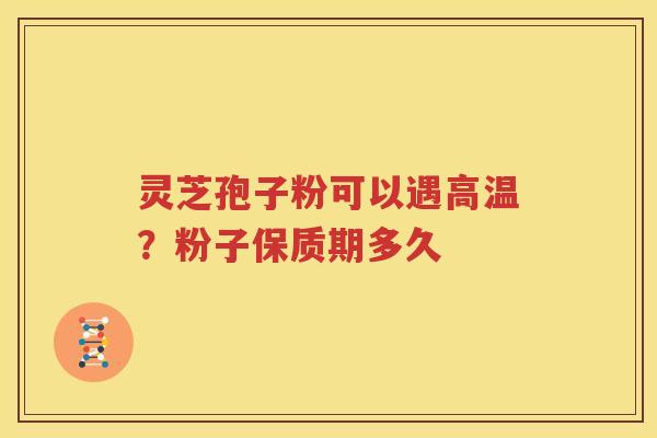 灵芝孢子粉可以遇高温？粉子保质期多久