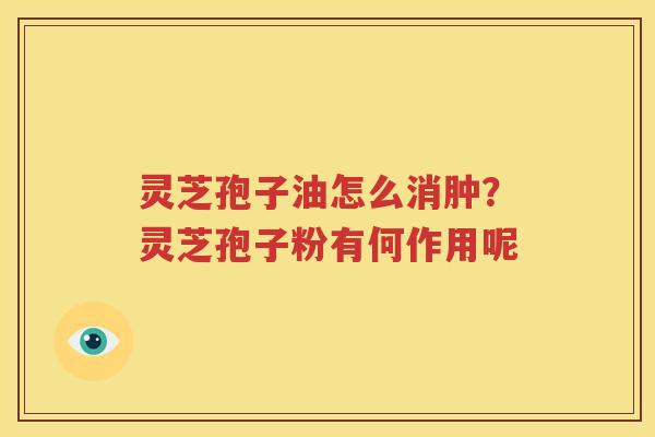 灵芝孢子油怎么消肿？灵芝孢子粉有何作用呢