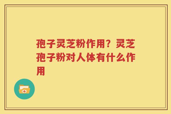 孢子灵芝粉作用？灵芝孢子粉对人体有什么作用