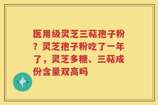 医用级灵芝三萜孢子粉？灵芝孢子粉吃了一年了，灵芝多糖、三萜成份含量双高吗
