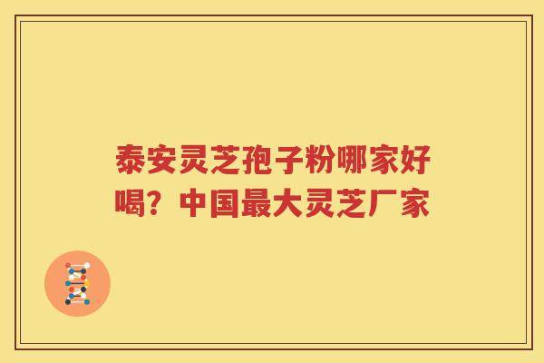 泰安灵芝孢子粉哪家好喝？中国最大灵芝厂家