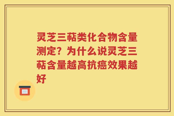 灵芝三萜类化合物含量测定？为什么说灵芝三萜含量越高抗癌效果越好