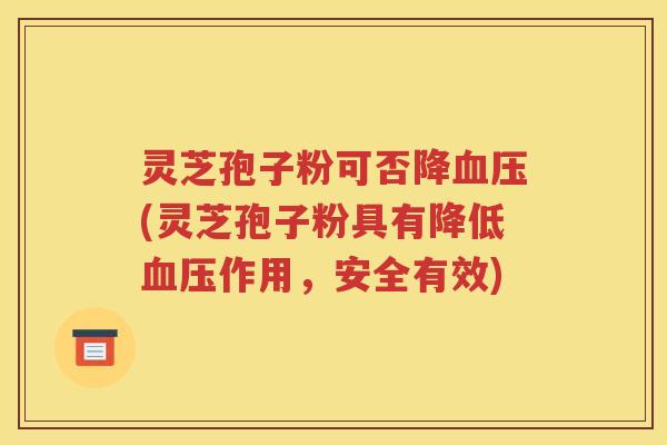 灵芝孢子粉可否降血压(灵芝孢子粉具有降低血压作用，安全有效)