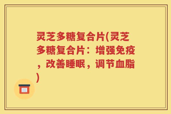 灵芝多糖复合片(灵芝多糖复合片：增强免疫，改善睡眠，调节血脂)