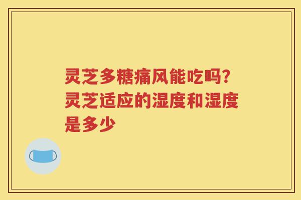 灵芝多糖痛风能吃吗？灵芝适应的湿度和湿度是多少