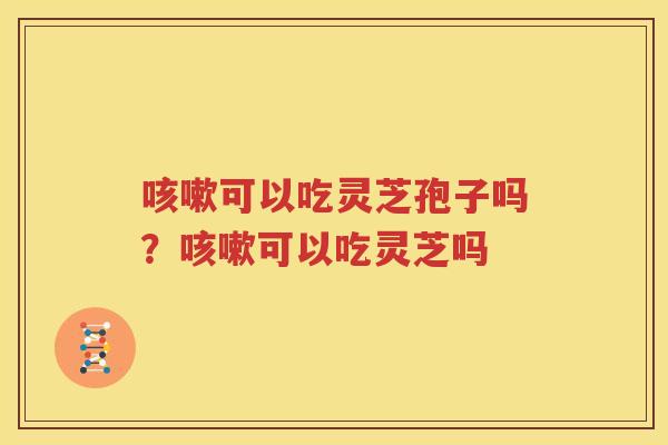 咳嗽可以吃灵芝孢子吗？咳嗽可以吃灵芝吗
