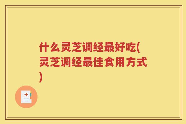 什么灵芝调经最好吃(灵芝调经最佳食用方式)