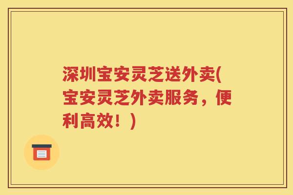 深圳宝安灵芝送外卖(宝安灵芝外卖服务，便利高效！)