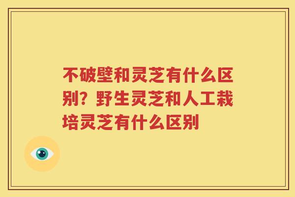 不破壁和灵芝有什么区别？野生灵芝和人工栽培灵芝有什么区别