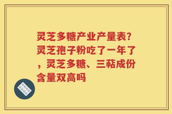 灵芝多糖产业产量表？灵芝孢子粉吃了一年了，灵芝多糖、三萜成份含量双高吗