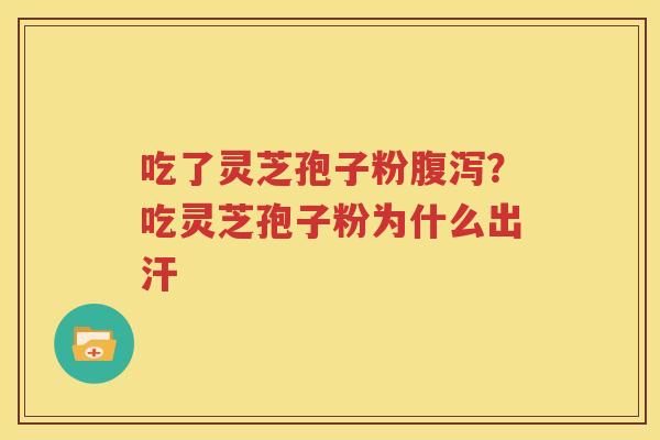吃了灵芝孢子粉腹泻？吃灵芝孢子粉为什么出汗