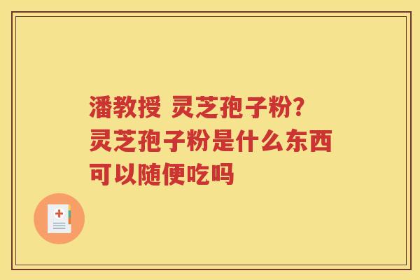 潘教授 灵芝孢子粉？灵芝孢子粉是什么东西可以随便吃吗