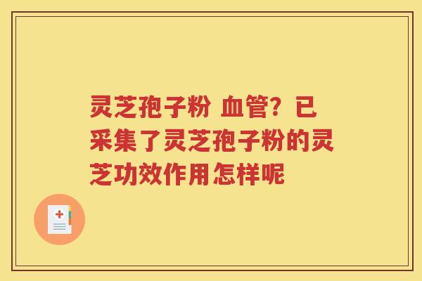 灵芝孢子粉 血管？已采集了灵芝孢子粉的灵芝功效作用怎样呢