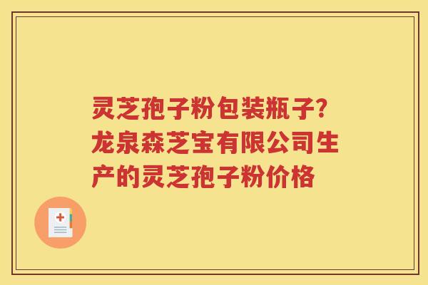 灵芝孢子粉包装瓶子？龙泉森芝宝有限公司生产的灵芝孢子粉价格